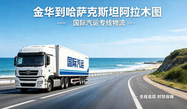 金华到哈萨克斯坦阿拉木图国际汽运专线物流