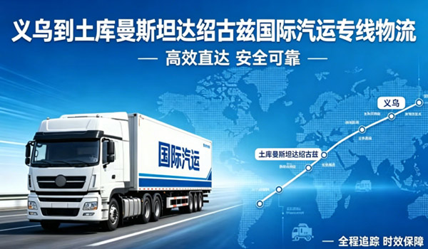 义乌到土库曼斯坦达绍古兹国际汽运专线物流